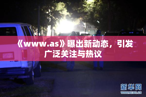 《www.as》曝出新动态，引发广泛关注与热议