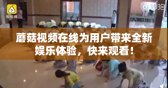 蘑菇视频在线为用户带来全新娱乐体验，快来观看！