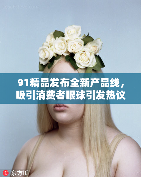 91精品发布全新产品线，吸引消费者眼球引发热议