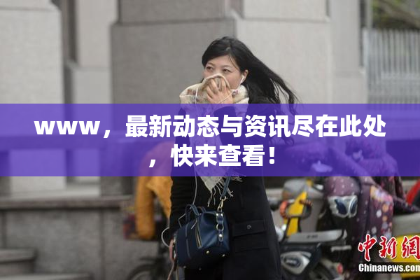 www，最新动态与资讯尽在此处，快来查看！