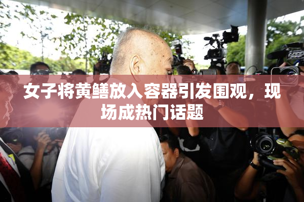 女子将黄鳝放入容器引发围观，现场成热门话题