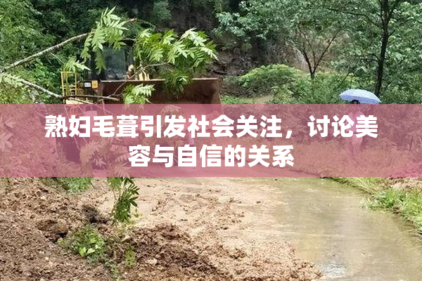 熟妇毛葺引发社会关注，讨论美容与自信的关系