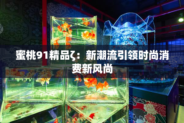 蜜桃91精品ζ：新潮流引领时尚消费新风尚