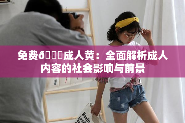 免费🔞成人黄：全面解析成人内容的社会影响与前景