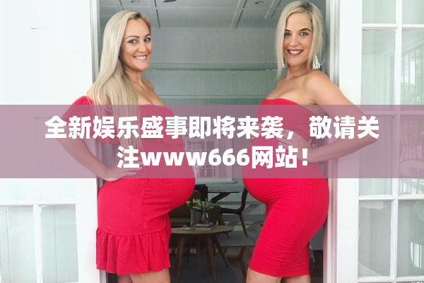全新娱乐盛事即将来袭，敬请关注www666网站！