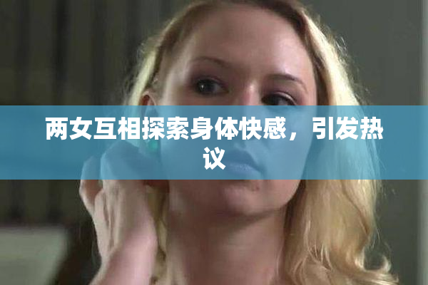两女互相探索身体快感，引发热议