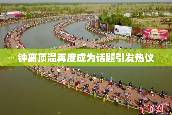钟离顶温再度成为话题引发热议