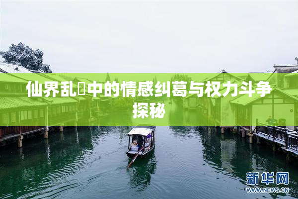 仙界乱婬中的情感纠葛与权力斗争探秘