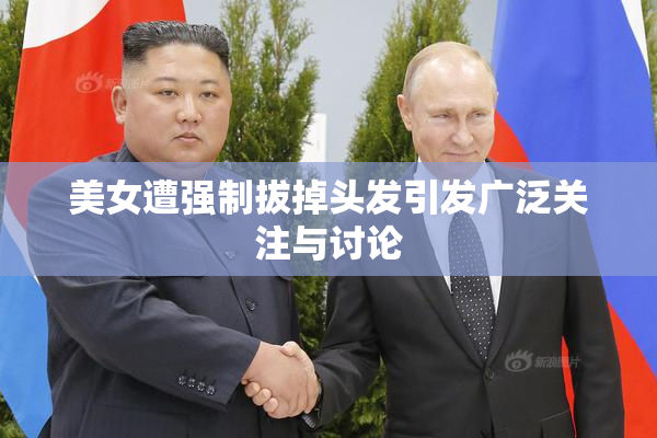 美女遭强制拔掉头发引发广泛关注与讨论