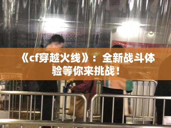 《cf穿越火线》：全新战斗体验等你来挑战！