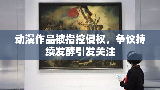 动漫作品被指控侵权，争议持续发酵引发关注