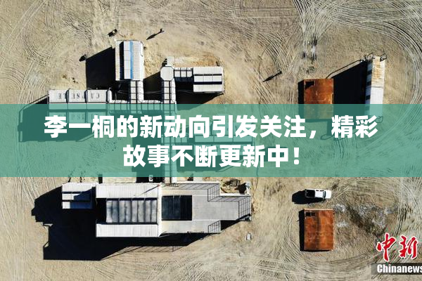 李一桐的新动向引发关注，精彩故事不断更新中！