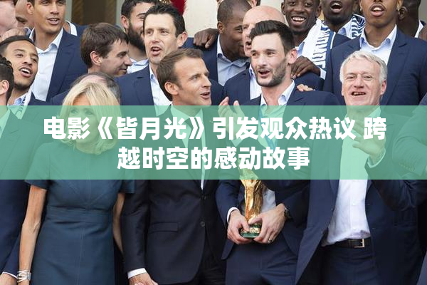 电影《皆月光》引发观众热议 跨越时空的感动故事