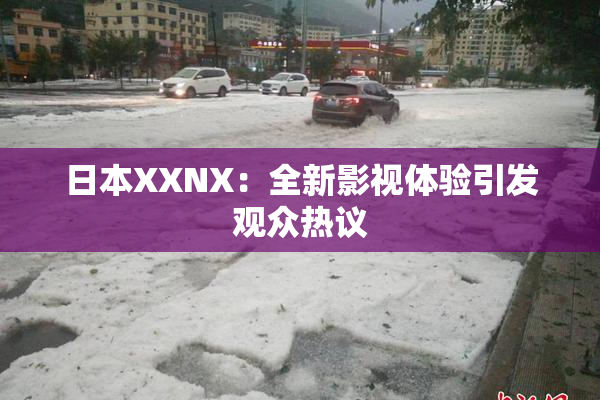 日本XXNX：全新影视体验引发观众热议