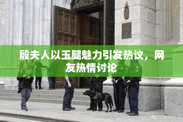 殷夫人以玉腿魅力引发热议，网友热情讨论