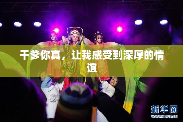 干爹你真，让我感受到深厚的情谊