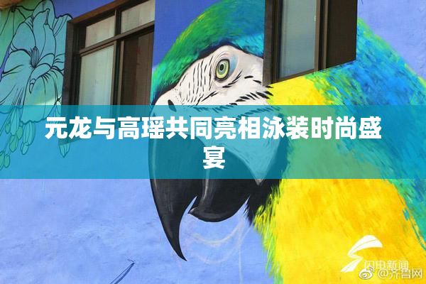 元龙与高瑶共同亮相泳装时尚盛宴