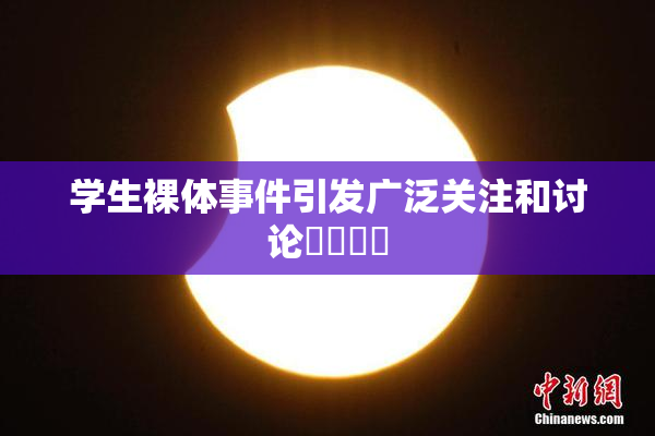 学生裸体事件引发广泛关注和讨论❌‌❌‌