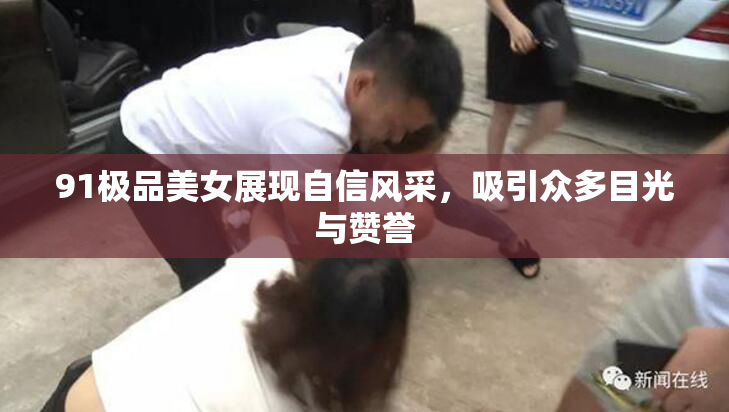 91极品美女展现自信风采，吸引众多目光与赞誉