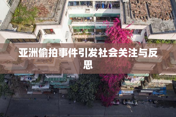 亚洲偷拍事件引发社会关注与反思
