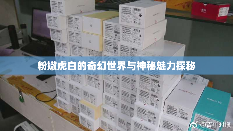 粉嫩虎白的奇幻世界与神秘魅力探秘