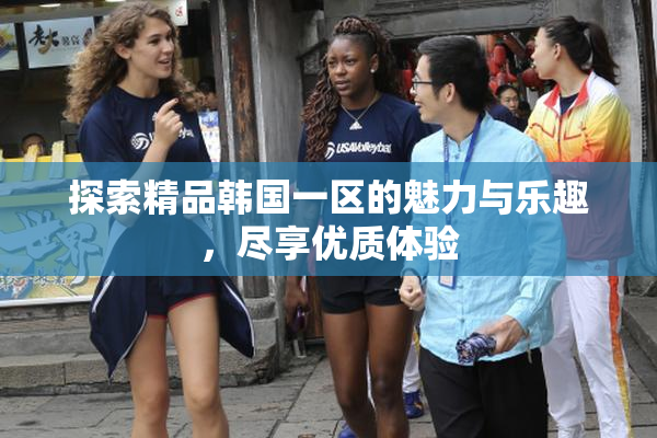 探索精品韩国一区的魅力与乐趣，尽享优质体验
