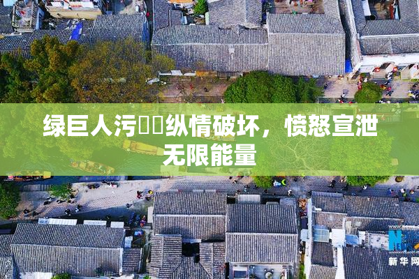 绿巨人污❌‌纵情破坏，愤怒宣泄无限能量