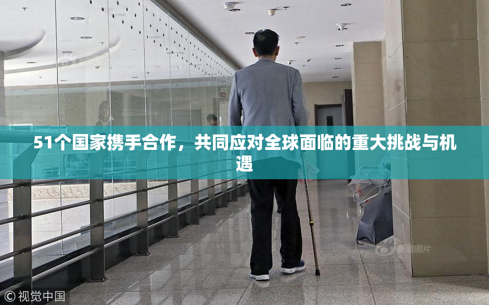 51个国家携手合作，共同应对全球面临的重大挑战与机遇