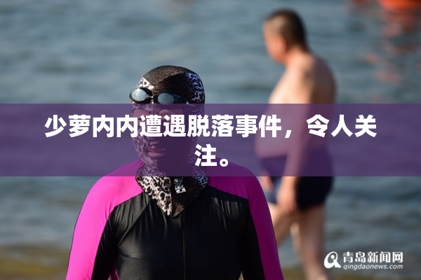 少萝内内遭遇脱落事件，令人关注。