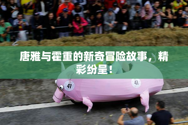 唐雅与霍重的新奇冒险故事，精彩纷呈！