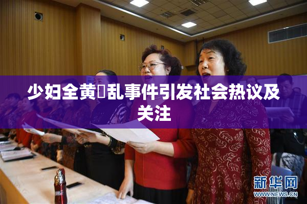 少妇全黄婬乱事件引发社会热议及关注