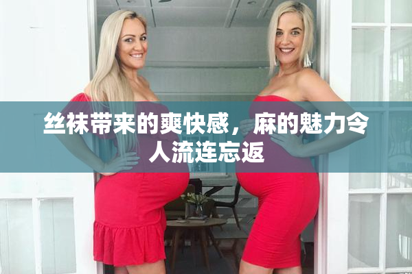 丝袜带来的爽快感，麻的魅力令人流连忘返