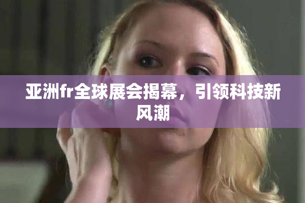 亚洲fr全球展会揭幕，引领科技新风潮