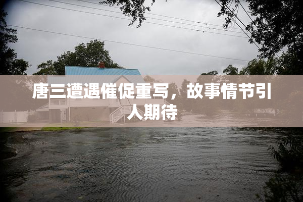 唐三遭遇催促重写，故事情节引人期待