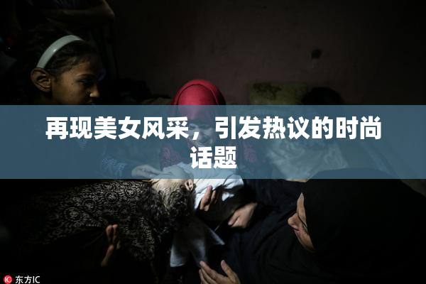 再现美女风采，引发热议的时尚话题