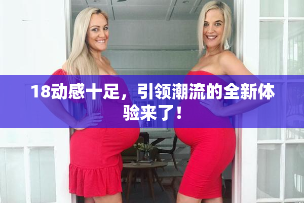 18动感十足，引领潮流的全新体验来了！