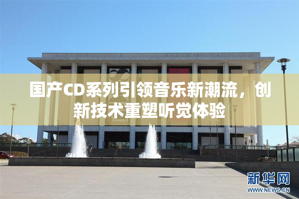 国产CD系列引领音乐新潮流，创新技术重塑听觉体验