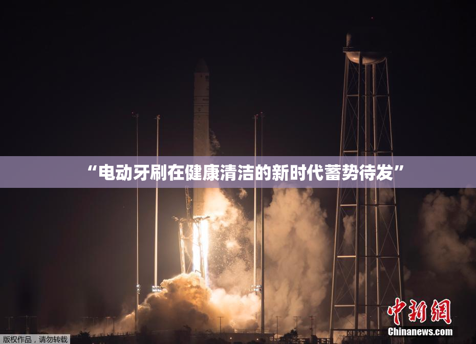 “电动牙刷在健康清洁的新时代蓄势待发”