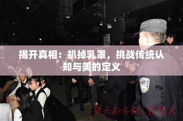 揭开真相：扒掉乳罩，挑战传统认知与美的定义