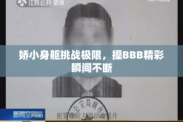娇小身躯挑战极限，搡BBB精彩瞬间不断