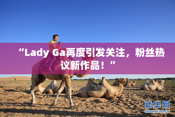 “Lady Ga再度引发关注，粉丝热议新作品！”