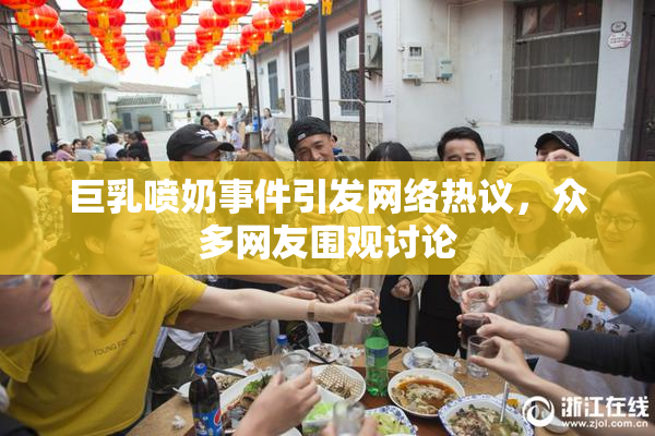 巨乳喷奶事件引发网络热议，众多网友围观讨论