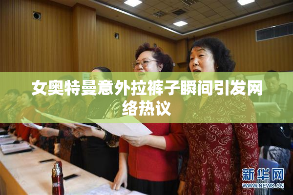 女奥特曼意外拉裤子瞬间引发网络热议