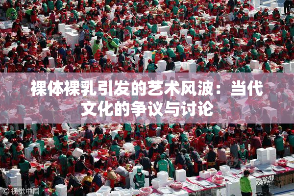 裸体裸乳引发的艺术风波：当代文化的争议与讨论