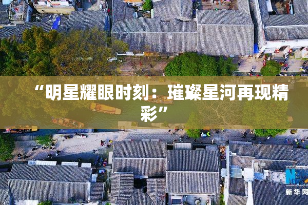 “明星耀眼时刻：璀璨星河再现精彩”