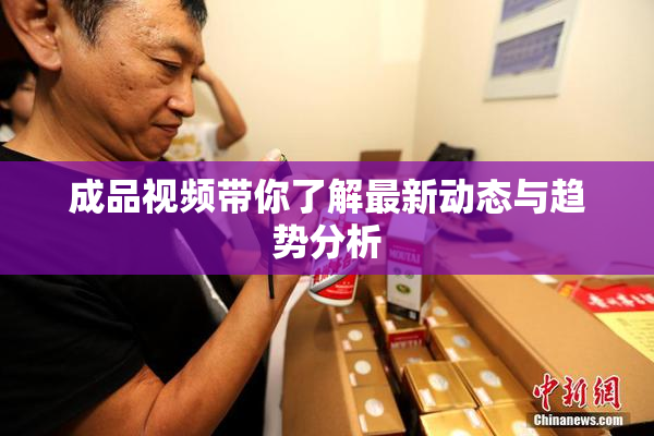 成品视频带你了解最新动态与趋势分析