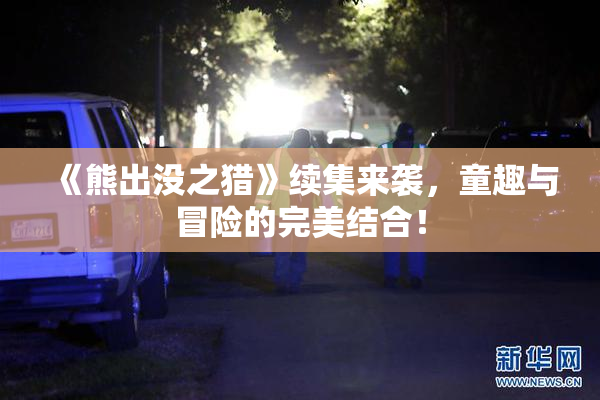 《熊出没之猎》续集来袭，童趣与冒险的完美结合！