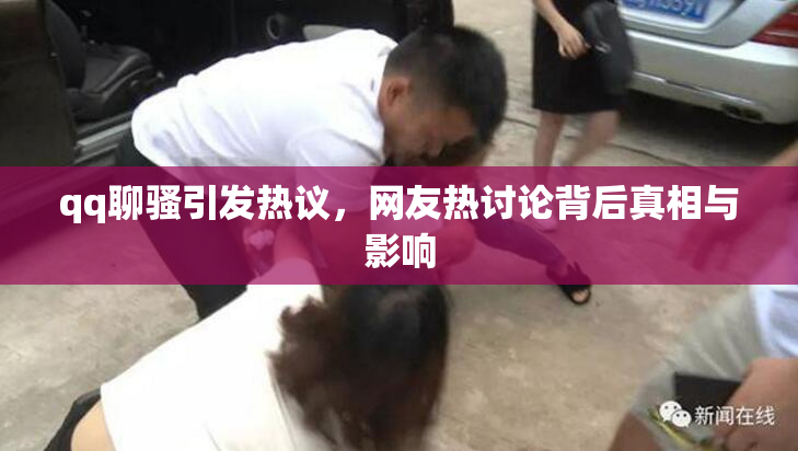 qq聊骚引发热议，网友热讨论背后真相与影响