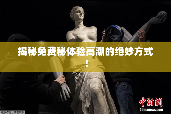 揭秘免费秘体验高潮的绝妙方式！