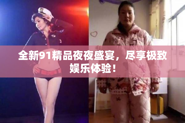 全新91精品夜夜盛宴，尽享极致娱乐体验！